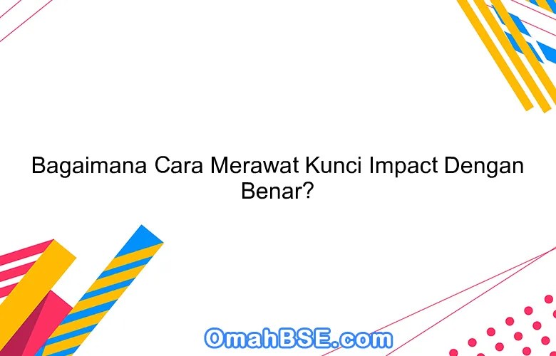 Bagaimana Cara Merawat Kunci Impact Yang Benar. Bagaimana Cara Merawat Kunci Impact Dengan Benar?